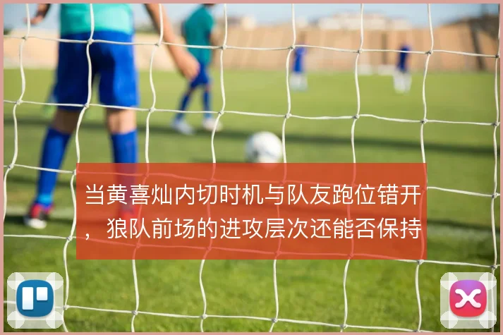 当黄喜灿内切时机与队友跑位错开,狼队前场的进攻层次还能否保持流畅