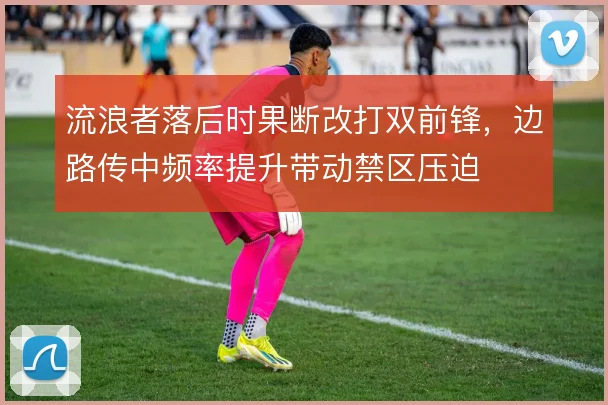 流浪者落后时果断改打双前锋，边路传中频率提升带动禁区压迫