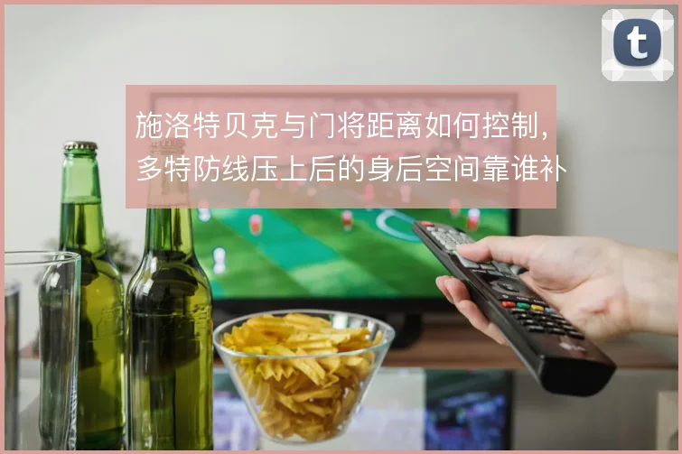 施洛特贝克与门将距离如何控制,多特防线压上后的身后空间靠谁补