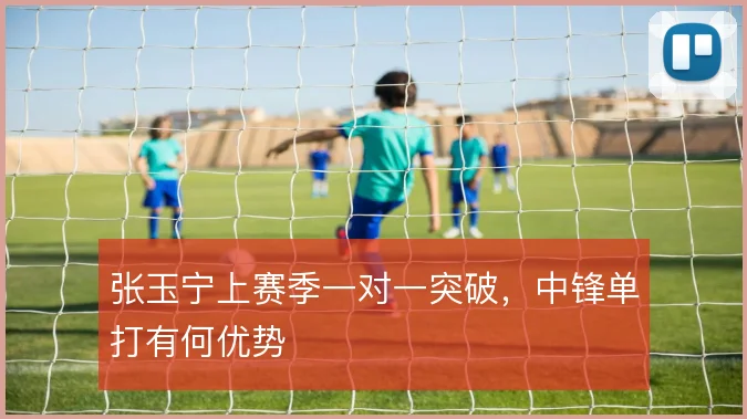 张玉宁上赛季一对一突破，中锋单打有何优势