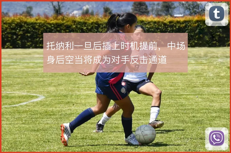 托纳利一旦后插上时机提前，中场身后空当将成为对手反击通道