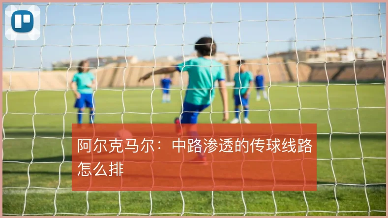 阿尔克马尔：中路渗透的传球线路怎么排