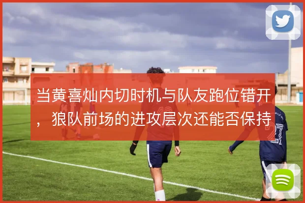 当黄喜灿内切时机与队友跑位错开,狼队前场的进攻层次还能否保持流畅