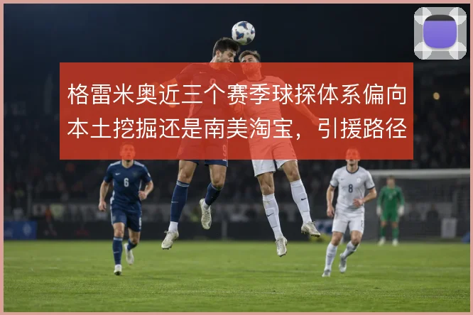 格雷米奥近三个赛季球探体系偏向本土挖掘还是南美淘宝，引援路径如何取舍