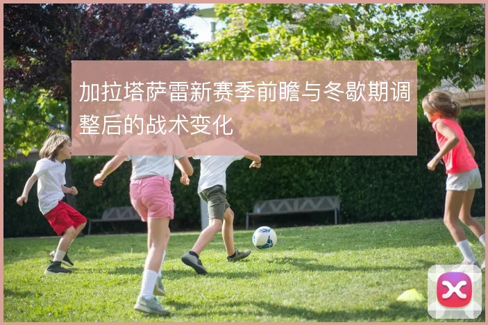 加拉塔萨雷新赛季前瞻与冬歇期调整后的战术变化