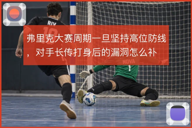 弗里克大赛周期一旦坚持高位防线,对手长传打身后的漏洞怎么补