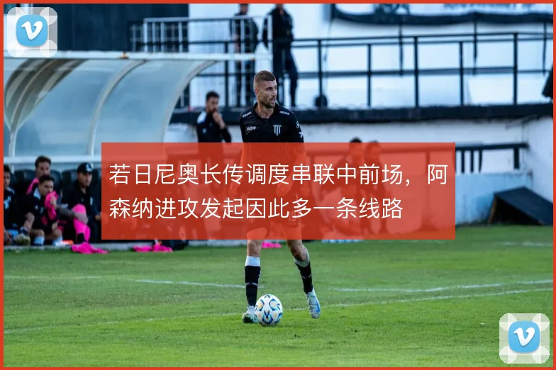 若日尼奥长传调度串联中前场,阿森纳进攻发起因此多一条线路
