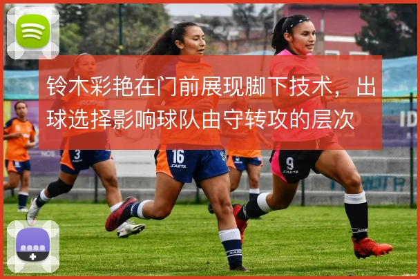 铃木彩艳在门前展现脚下技术,出球选择影响球队由守转攻的层次