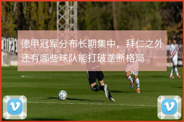 德甲冠军分布长期集中，拜仁之外还有哪些球队能打破垄断格局