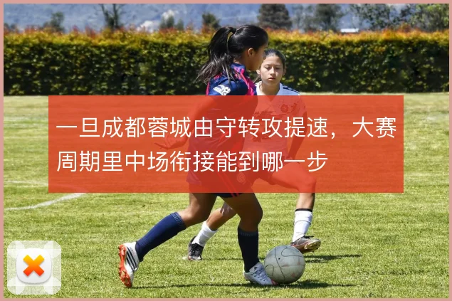 一旦成都蓉城由守转攻提速，大赛周期里中场衔接能到哪一步