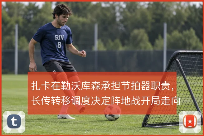 扎卡在勒沃库森承担节拍器职责，长传转移调度决定阵地战开局走向