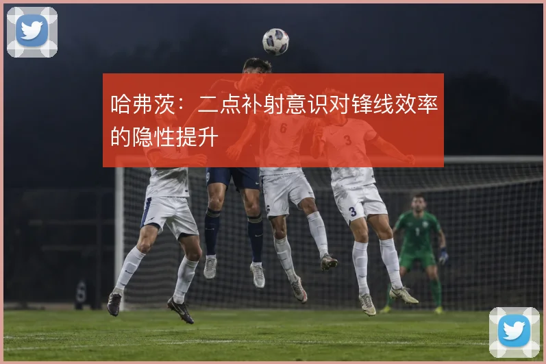 哈弗茨：二点补射意识对锋线效率的隐性提升