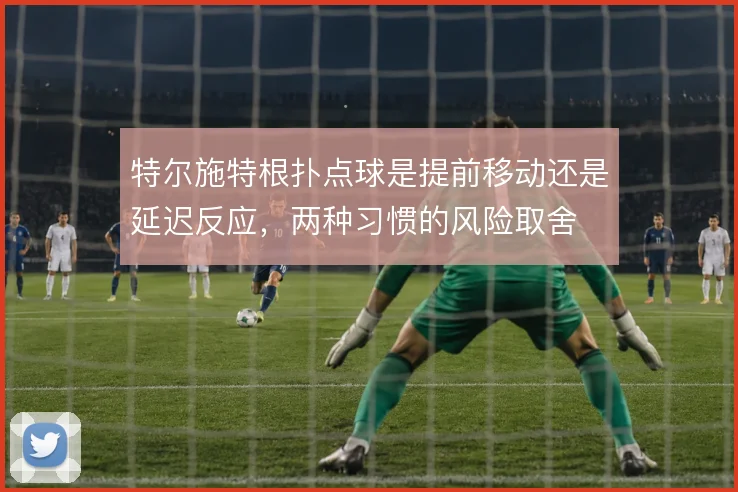 特尔施特根扑点球是提前移动还是延迟反应,两种习惯的风险取舍