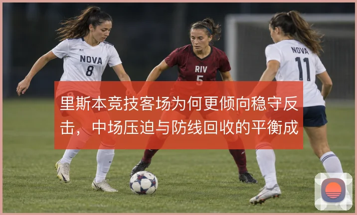 里斯本竞技客场为何更倾向稳守反击，中场压迫与防线回收的平衡成关键