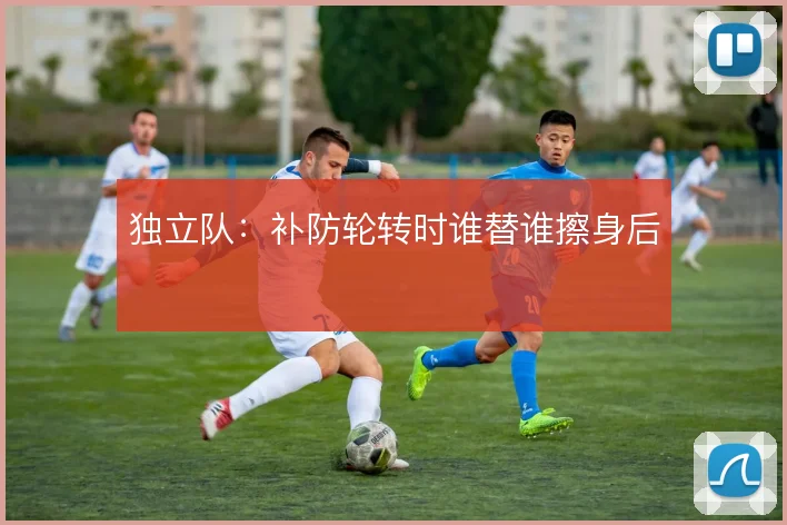 独立队：补防轮转时谁替谁擦身后