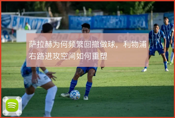 萨拉赫为何频繁回撤做球，利物浦右路进攻空间如何重塑
