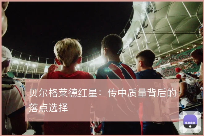 贝尔格莱德红星：传中质量背后的落点选择