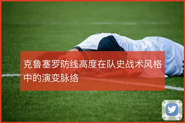 克鲁塞罗防线高度在队史战术风格中的演变脉络