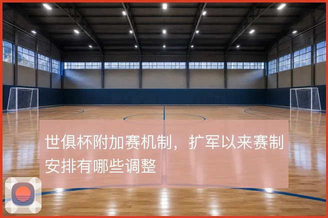 世俱杯附加赛机制,扩军以来赛制安排有哪些调整