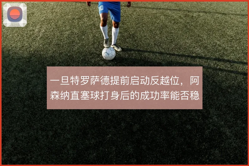 一旦特罗萨德提前启动反越位,阿森纳直塞球打身后的成功率能否稳定