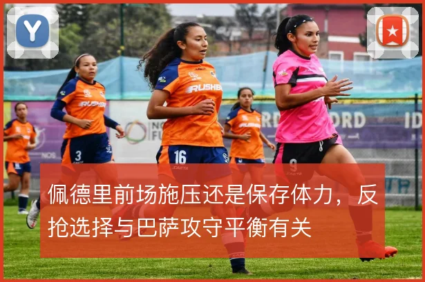 佩德里前场施压还是保存体力,反抢选择与巴萨攻守平衡有关
