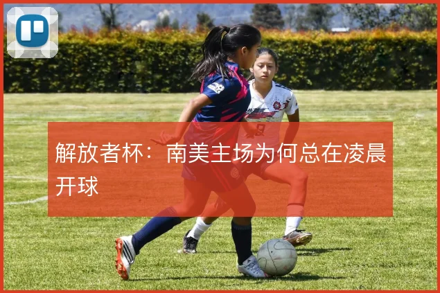 解放者杯：南美主场为何总在凌晨开球