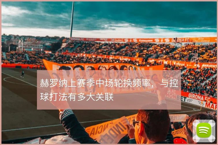 赫罗纳上赛季中场轮换频率,与控球打法有多大关联