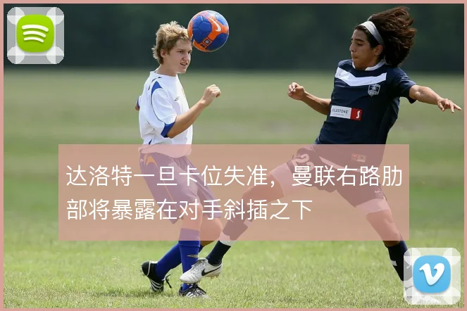 达洛特一旦卡位失准，曼联右路肋部将暴露在对手斜插之下