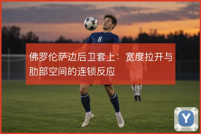 佛罗伦萨边后卫套上:宽度拉开与肋部空间的连锁反应