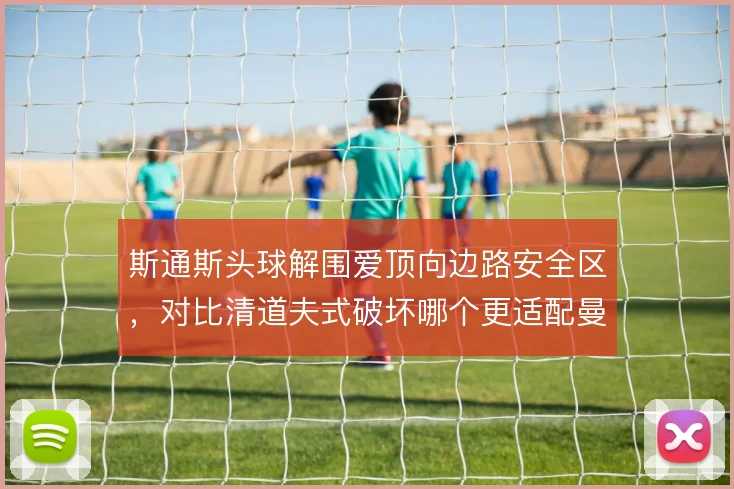 斯通斯头球解围爱顶向边路安全区，对比清道夫式破坏哪个更适配曼城