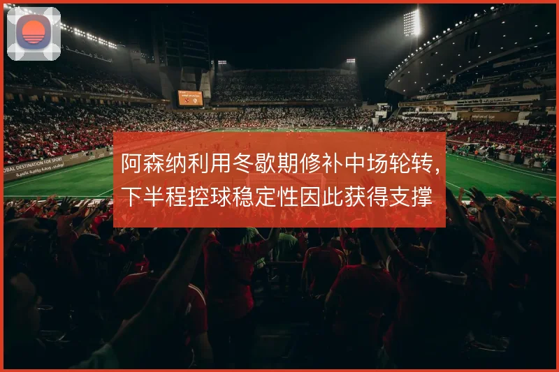 阿森纳利用冬歇期修补中场轮转，下半程控球稳定性因此获得支撑