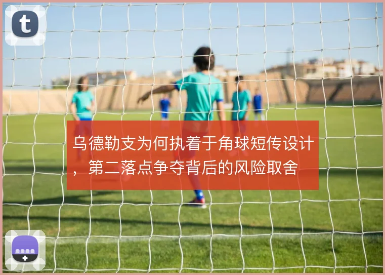 乌德勒支为何执着于角球短传设计，第二落点争夺背后的风险取舍