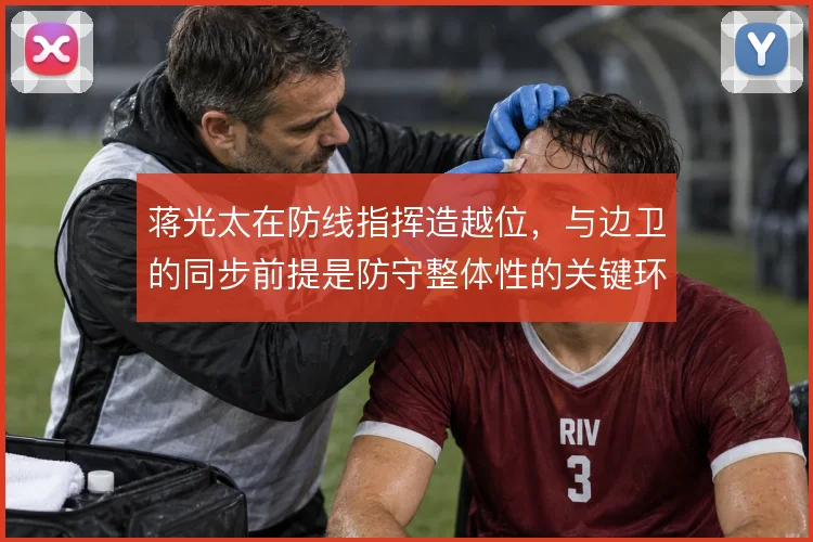 蒋光太在防线指挥造越位，与边卫的同步前提是防守整体性的关键环节