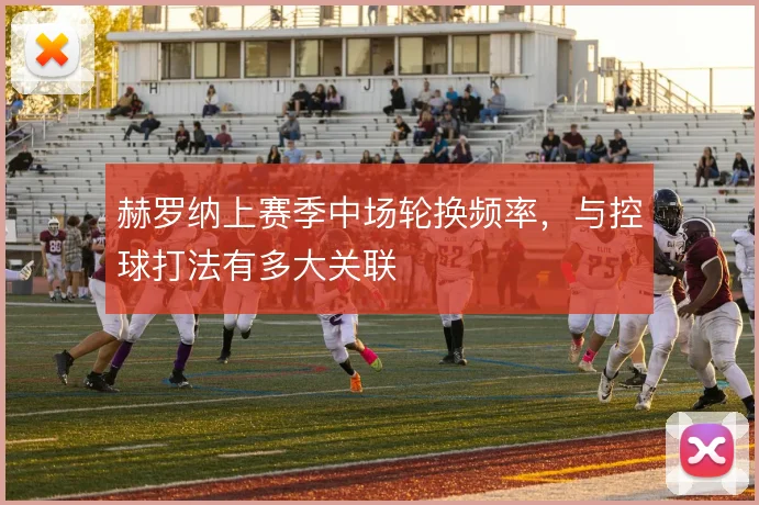 赫罗纳上赛季中场轮换频率,与控球打法有多大关联
