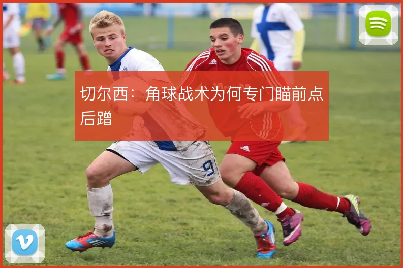 切尔西:角球战术为何专门瞄前点后蹭
