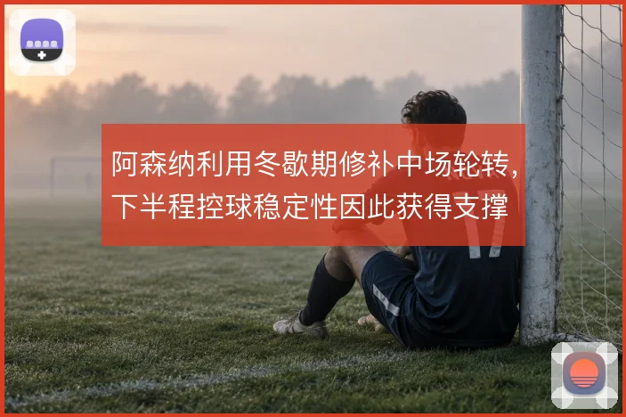 阿森纳利用冬歇期修补中场轮转，下半程控球稳定性因此获得支撑