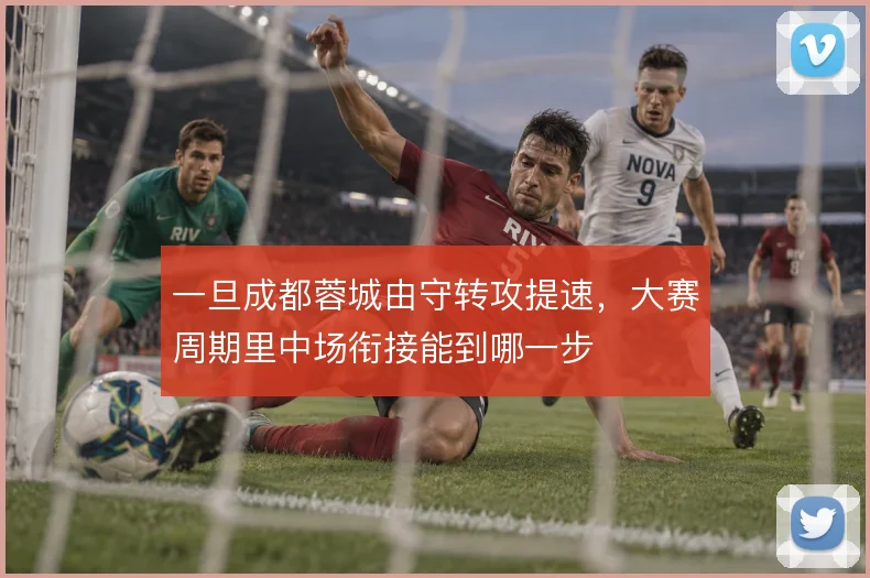 一旦成都蓉城由守转攻提速，大赛周期里中场衔接能到哪一步