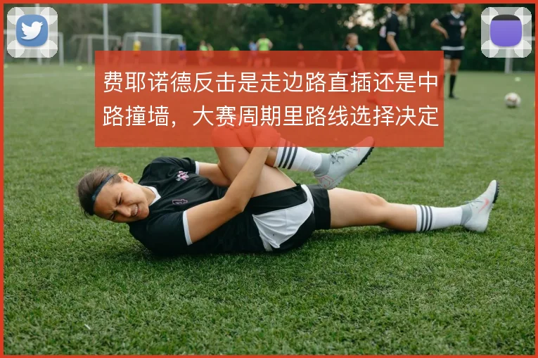 费耶诺德反击是走边路直插还是中路撞墙,大赛周期里路线选择决定上限