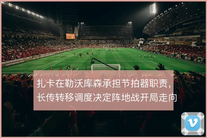 扎卡在勒沃库森承担节拍器职责，长传转移调度决定阵地战开局走向