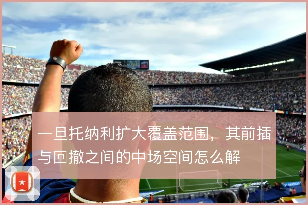 一旦托纳利扩大覆盖范围,其前插与回撤之间的中场空间怎么解