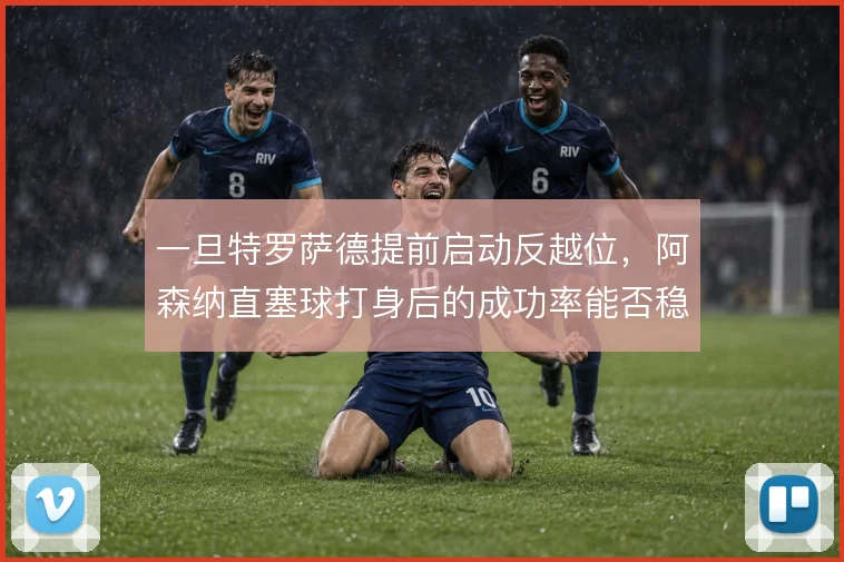 一旦特罗萨德提前启动反越位,阿森纳直塞球打身后的成功率能否稳定