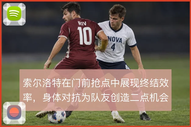 索尔洛特在门前抢点中展现终结效率，身体对抗为队友创造二点机会