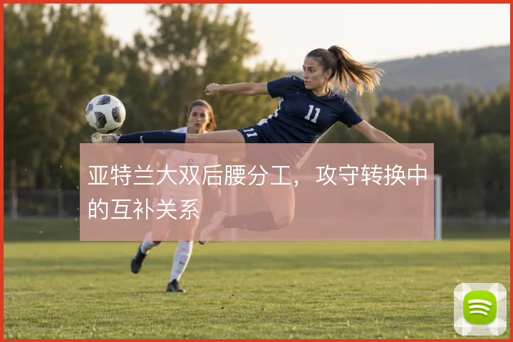亚特兰大双后腰分工,攻守转换中的互补关系