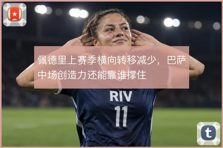 佩德里上赛季横向转移减少,巴萨中场创造力还能靠谁撑住