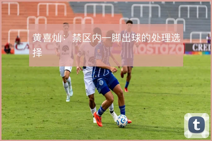 黄喜灿:禁区内一脚出球的处理选择
