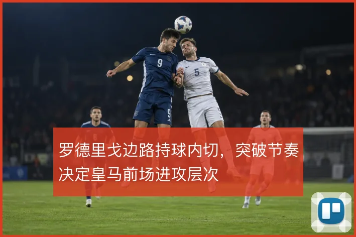 罗德里戈边路持球内切,突破节奏决定皇马前场进攻层次
