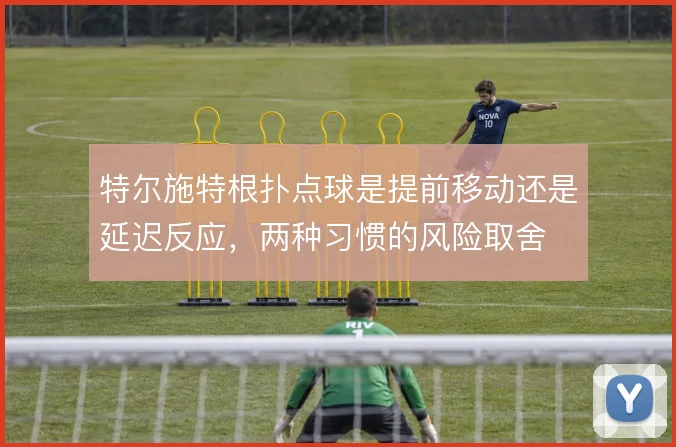 特尔施特根扑点球是提前移动还是延迟反应,两种习惯的风险取舍