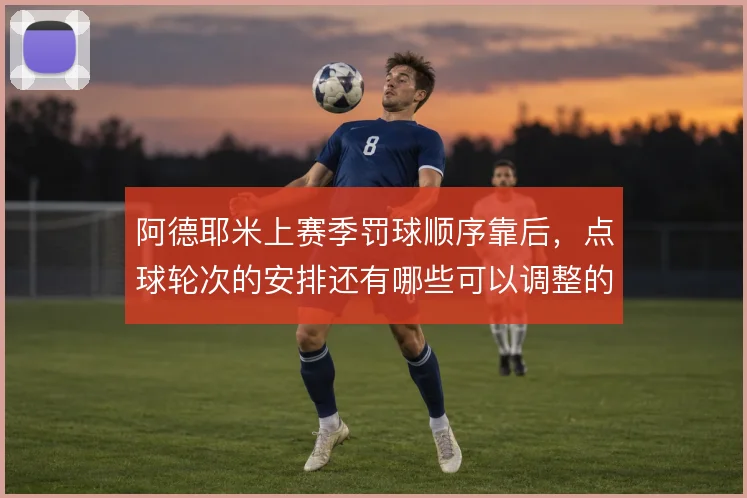 阿德耶米上赛季罚球顺序靠后，点球轮次的安排还有哪些可以调整的空间