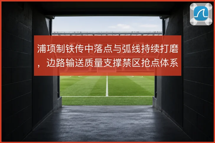 浦项制铁传中落点与弧线持续打磨，边路输送质量支撑禁区抢点体系