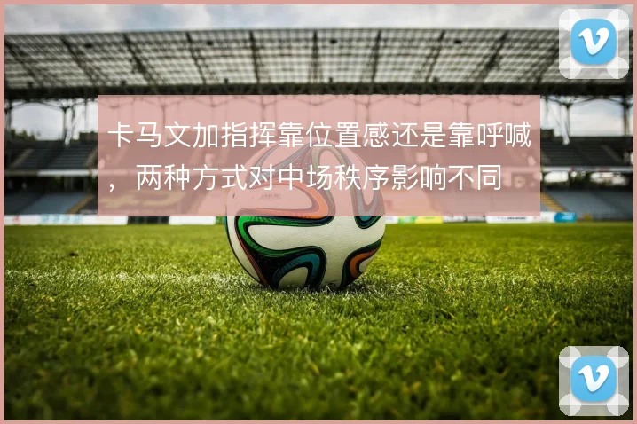 卡马文加指挥靠位置感还是靠呼喊，两种方式对中场秩序影响不同
